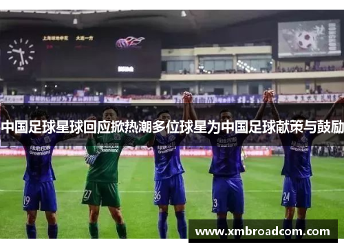 中国足球星球回应掀热潮多位球星为中国足球献策与鼓励