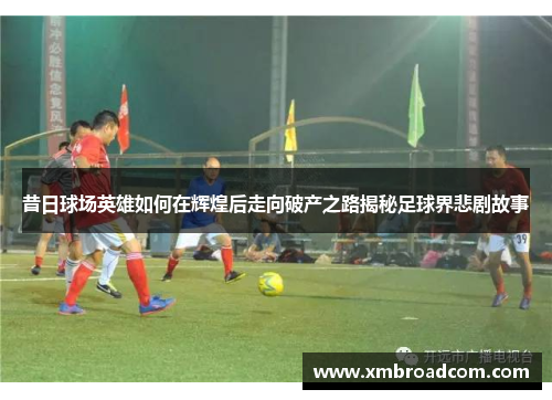 昔日球场英雄如何在辉煌后走向破产之路揭秘足球界悲剧故事