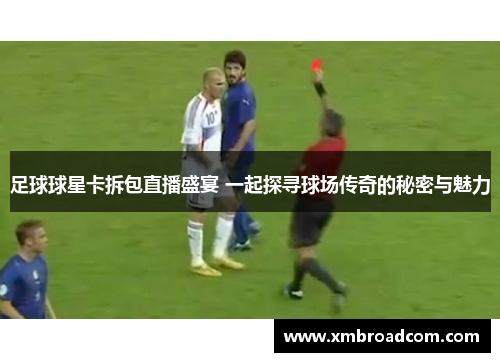 足球球星卡拆包直播盛宴 一起探寻球场传奇的秘密与魅力