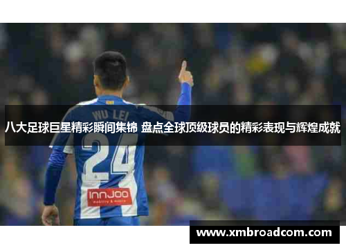 八大足球巨星精彩瞬间集锦 盘点全球顶级球员的精彩表现与辉煌成就