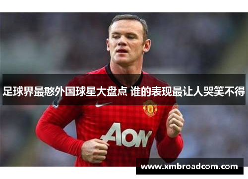 足球界最憨外国球星大盘点 谁的表现最让人哭笑不得